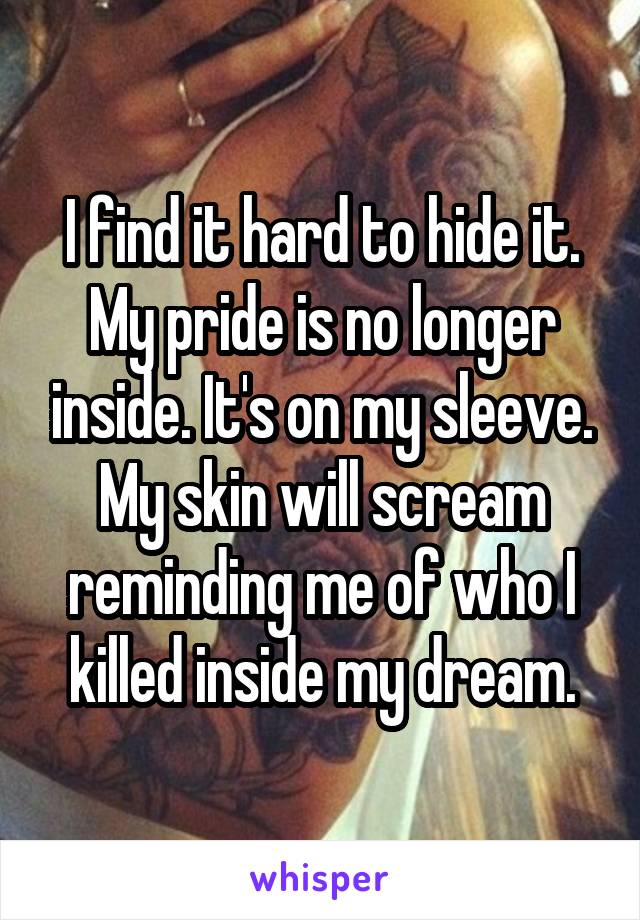 I find it hard to hide it. My pride is no longer inside. It's on my sleeve. My skin will scream reminding me of who I killed inside my dream.