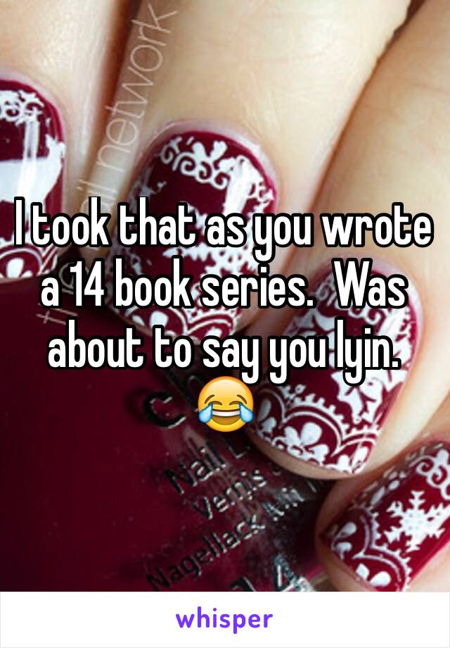 I took that as you wrote a 14 book series.  Was about to say you lyin. 😂