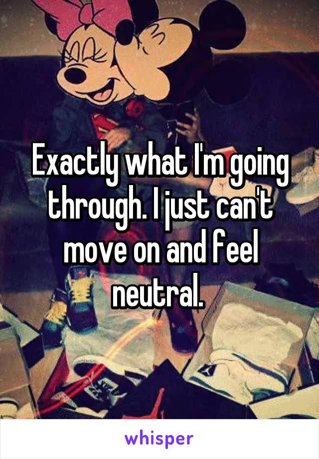 Exactly what I'm going through. I just can't move on and feel neutral. 