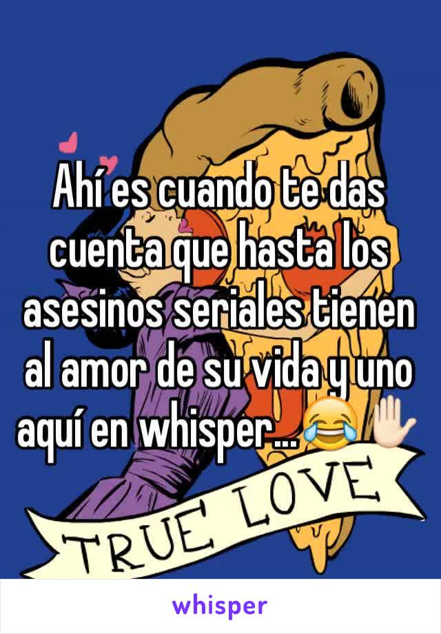 Ahí es cuando te das cuenta que hasta los asesinos seriales tienen al amor de su vida y uno aquí en whisper...😂✋🏻