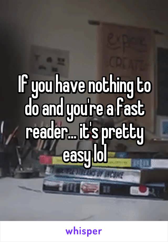 If you have nothing to do and you're a fast reader... it's pretty easy lol