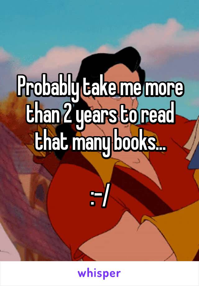 Probably take me more than 2 years to read that many books...

:-/