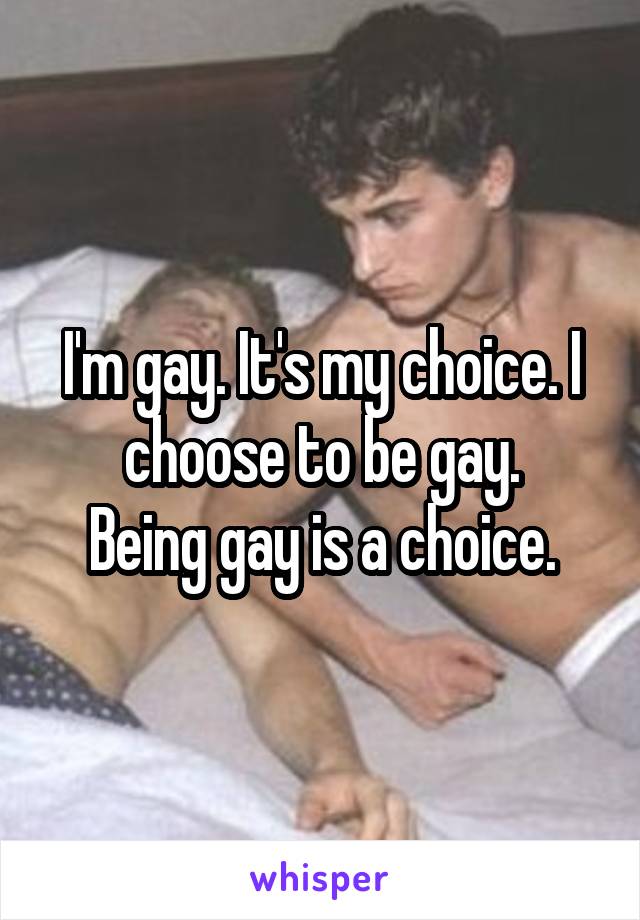 I'm gay. It's my choice. I choose to be gay.
Being gay is a choice.