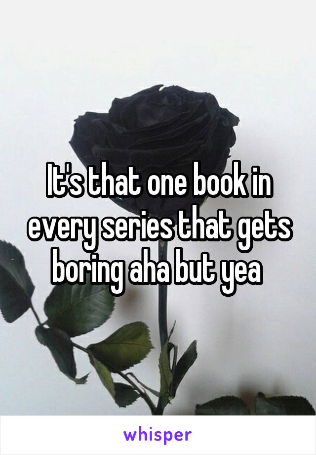 It's that one book in every series that gets boring aha but yea 