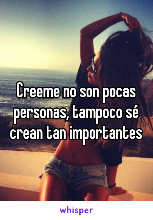 Creeme no son pocas personas, tampoco sé crean tan importantes