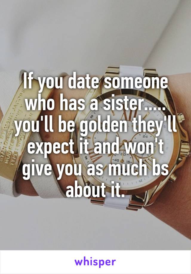 If you date someone who has a sister..... you'll be golden they'll expect it and won't give you as much bs about it.