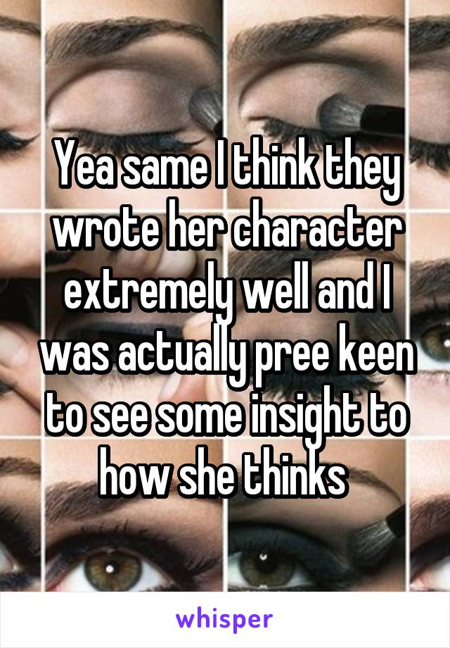 Yea same I think they wrote her character extremely well and I was actually pree keen to see some insight to how she thinks 