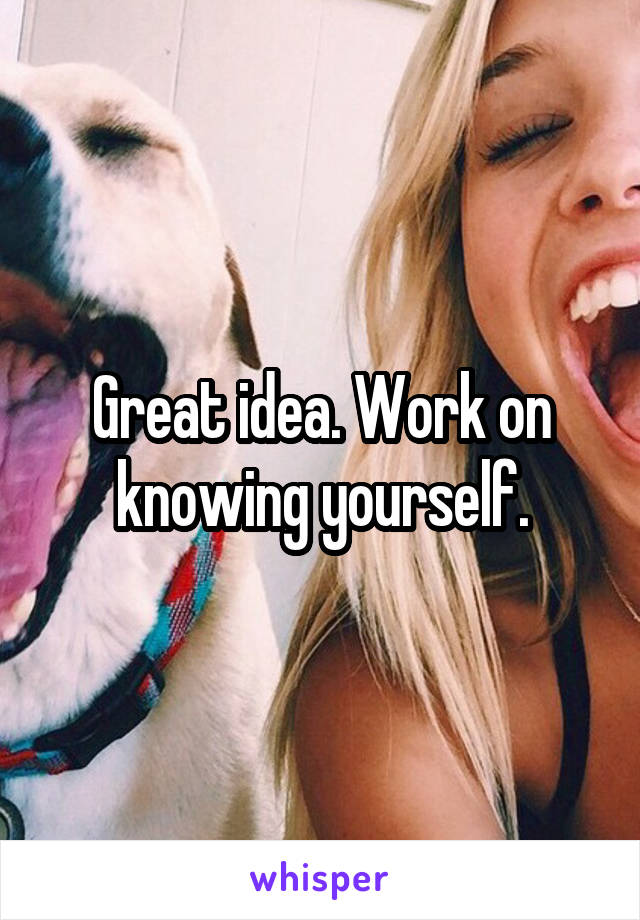 Great idea. Work on knowing yourself.