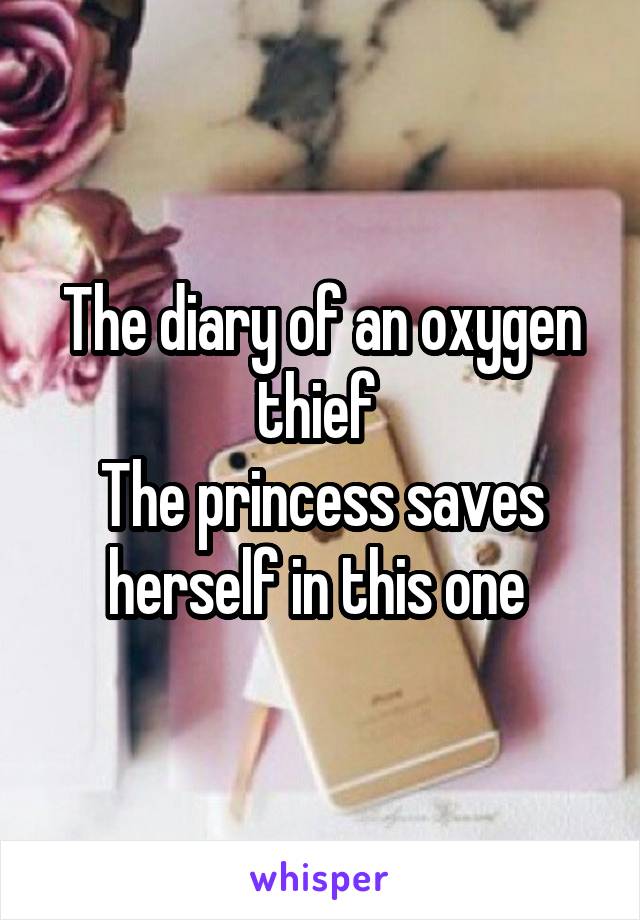 The diary of an oxygen thief 
The princess saves herself in this one 