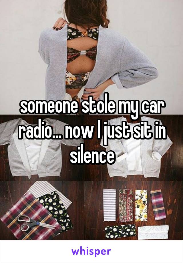 someone stole my car radio... now I just sit in silence