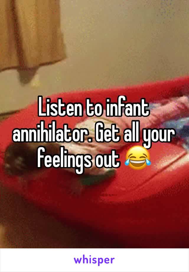 Listen to infant annihilator. Get all your feelings out 😂