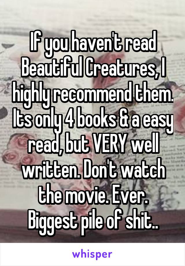 If you haven't read Beautiful Creatures, I highly recommend them. Its only 4 books & a easy read, but VERY well written. Don't watch the movie. Ever. Biggest pile of shit..