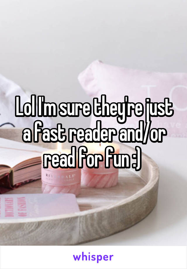 Lol I'm sure they're just a fast reader and/or read for fun :) 