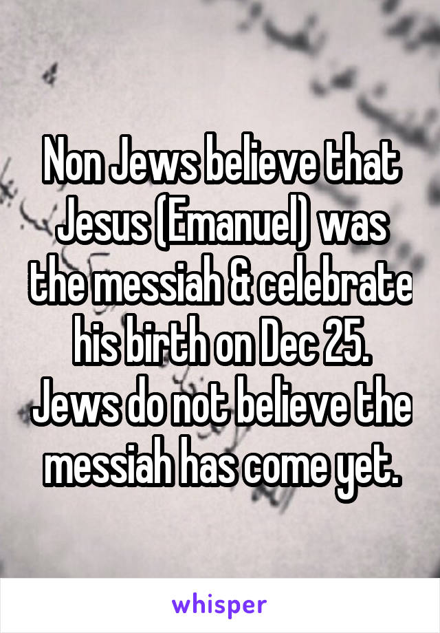 Non Jews believe that Jesus (Emanuel) was the messiah & celebrate his birth on Dec 25. Jews do not believe the messiah has come yet.