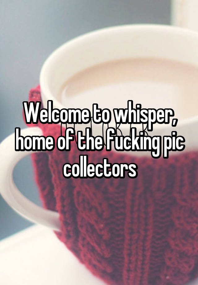 Welcome To Whisper Home Of The Fucking Pic Collectors