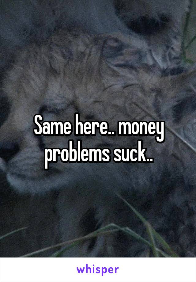 Same here.. money problems suck..