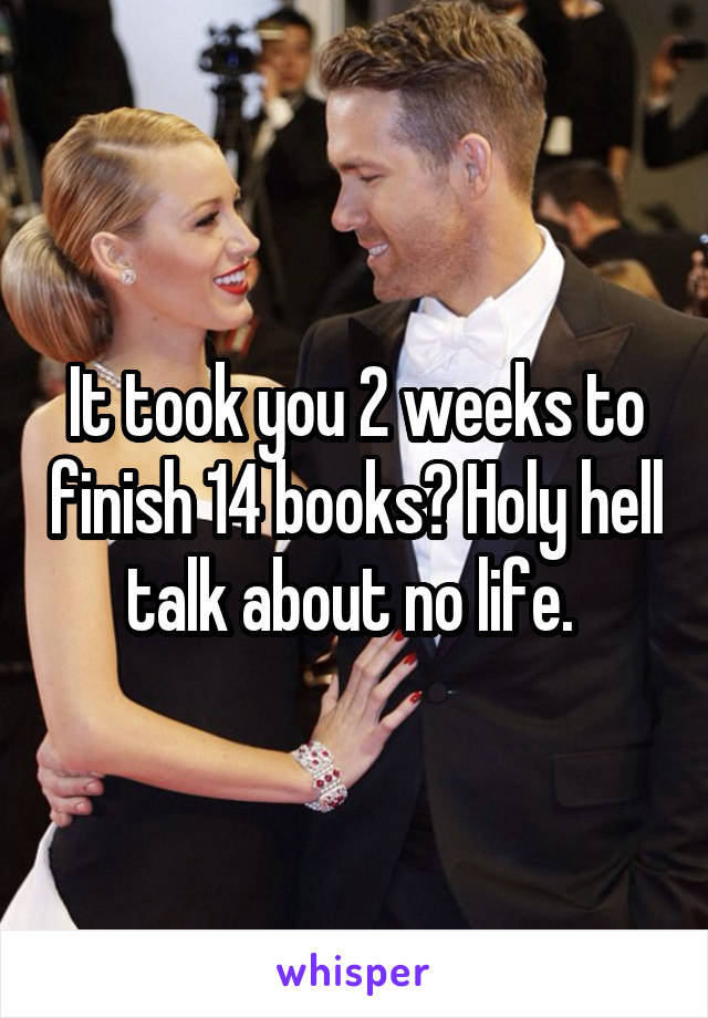 It took you 2 weeks to finish 14 books? Holy hell talk about no life. 