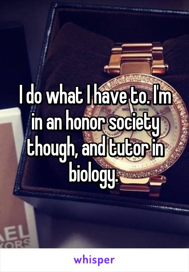 I do what I have to. I'm in an honor society though, and tutor in biology. 