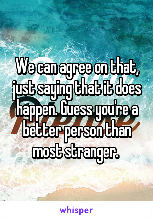 We can agree on that, just saying that it does happen. Guess you're a better person than most stranger. 