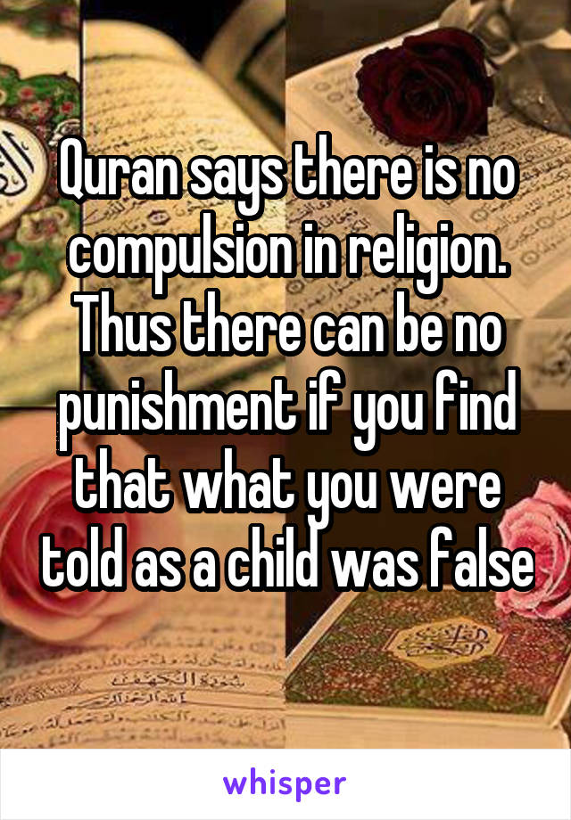 Quran says there is no compulsion in religion. Thus there can be no punishment if you find that what you were told as a child was false 