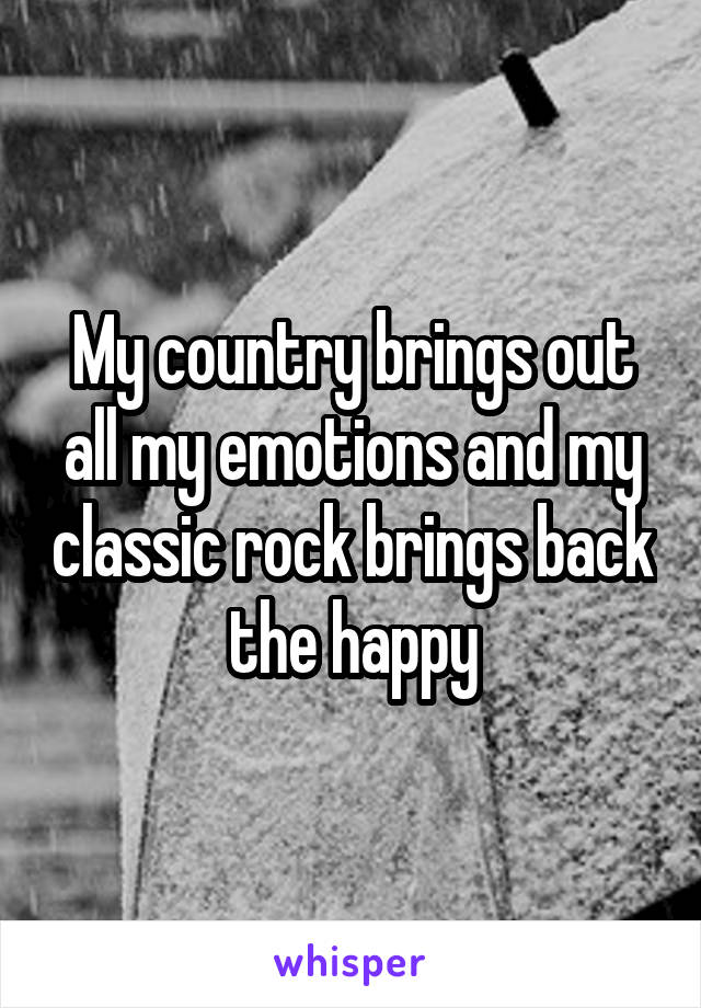 My country brings out all my emotions and my classic rock brings back the happy