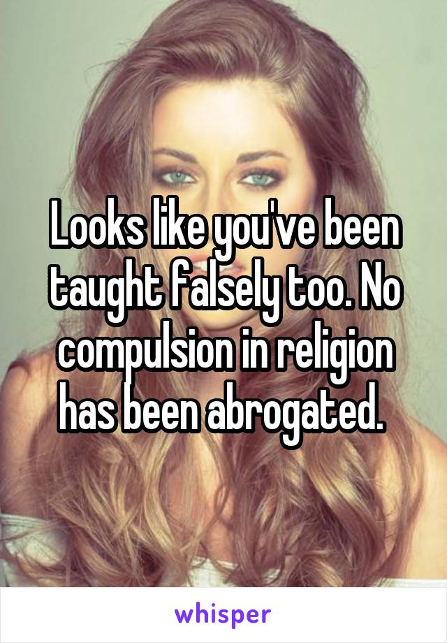 Looks like you've been taught falsely too. No compulsion in religion has been abrogated. 