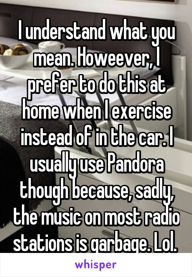 I understand what you mean. Howeever, I prefer to do this at home when I exercise instead of in the car. I usually use Pandora though because, sadly, the music on most radio stations is garbage. Lol. 