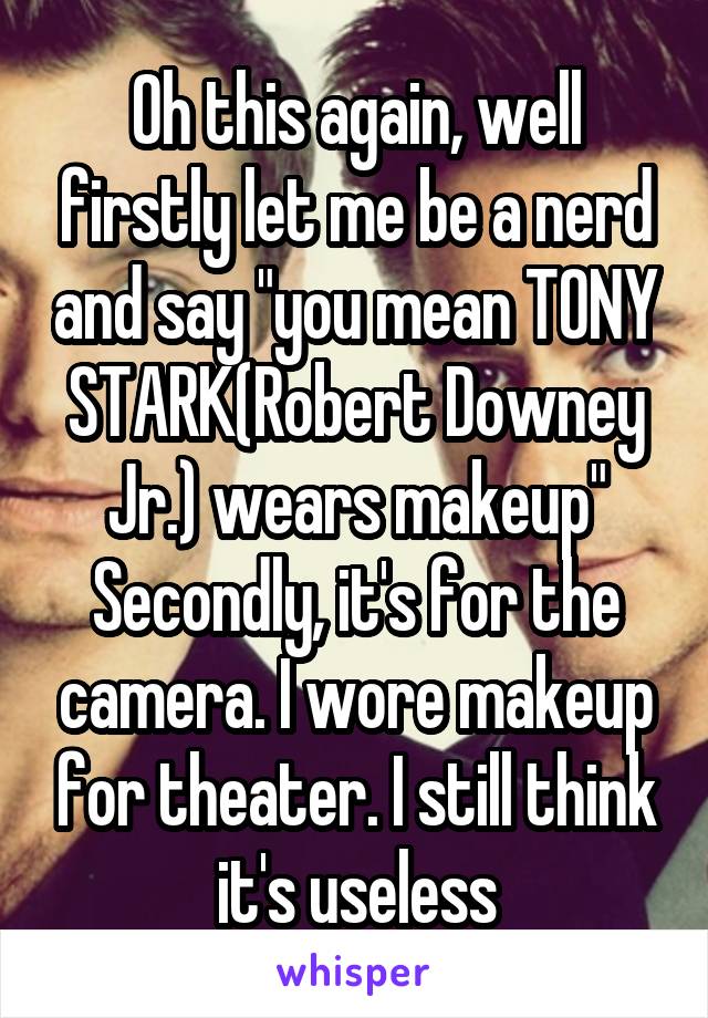 Oh this again, well firstly let me be a nerd and say "you mean TONY STARK(Robert Downey Jr.) wears makeup"
Secondly, it's for the camera. I wore makeup for theater. I still think it's useless