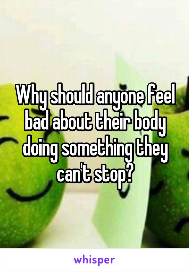 Why should anyone feel bad about their body doing something they can't stop?