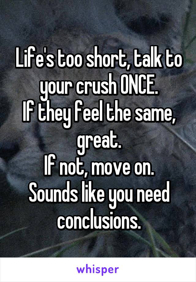 Life's too short, talk to your crush ONCE.
If they feel the same, great.
If not, move on.
Sounds like you need conclusions.