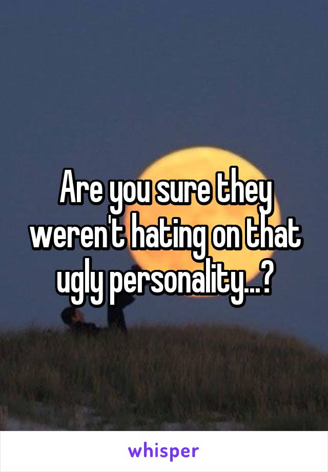 Are you sure they weren't hating on that ugly personality...?