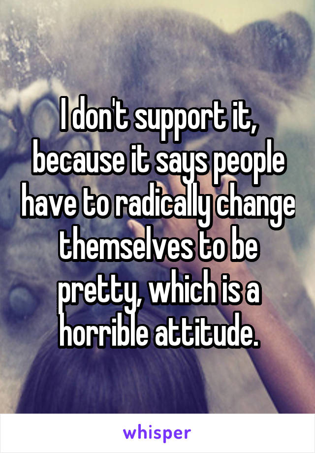 I don't support it, because it says people have to radically change themselves to be pretty, which is a horrible attitude.