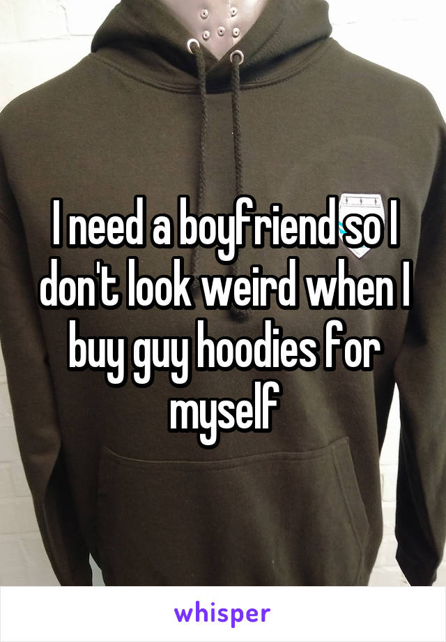 I need a boyfriend so I don't look weird when I buy guy hoodies for myself