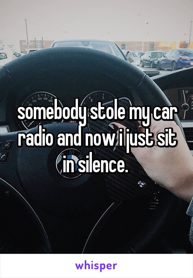 somebody stole my car radio and now i just sit in silence. 