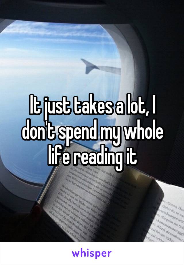 It just takes a lot, I don't spend my whole life reading it