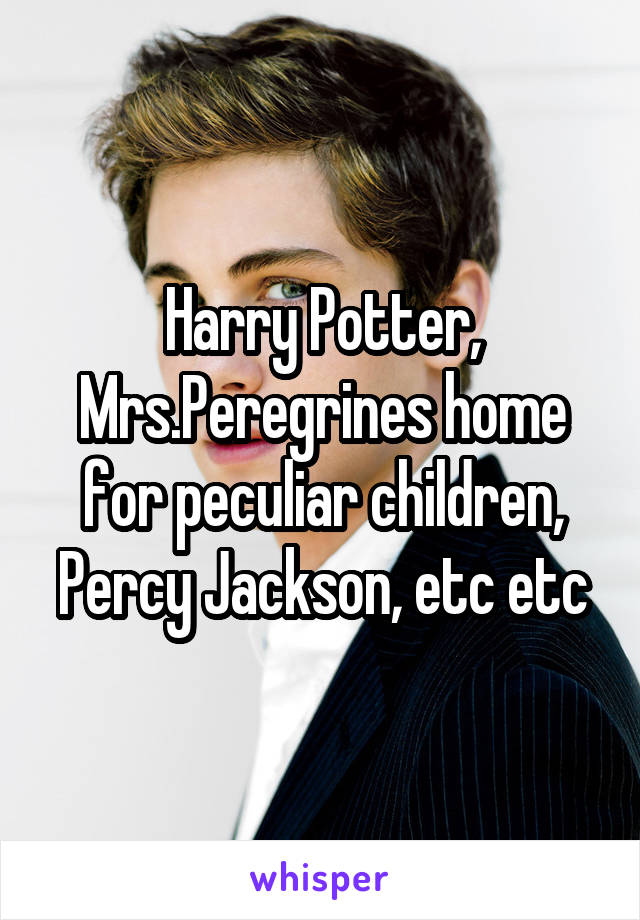 Harry Potter, Mrs.Peregrines home for peculiar children, Percy Jackson, etc etc