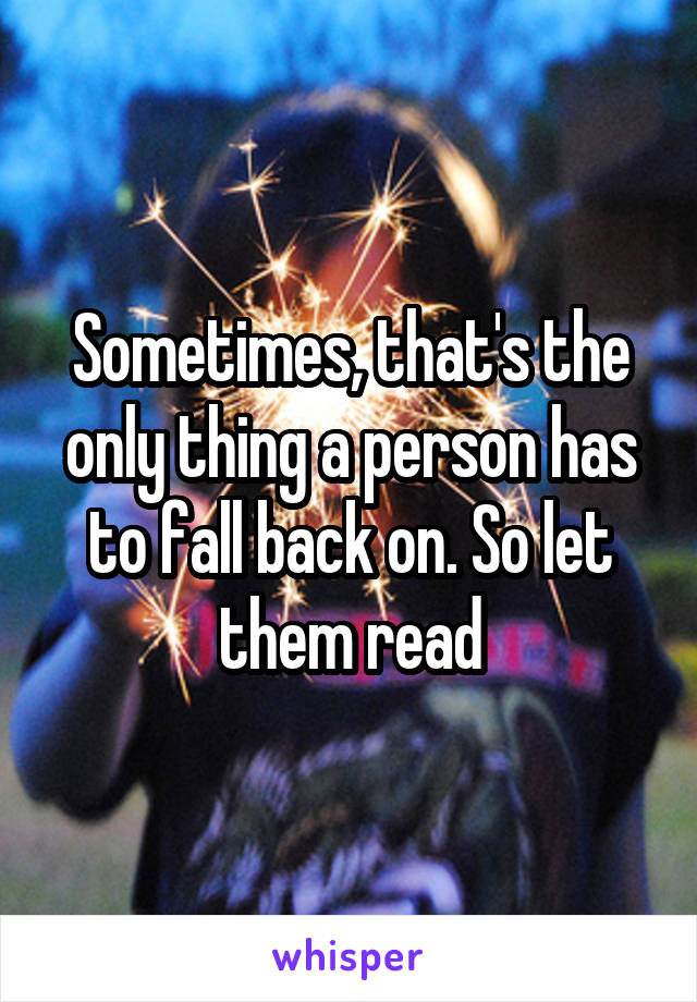 Sometimes, that's the only thing a person has to fall back on. So let them read