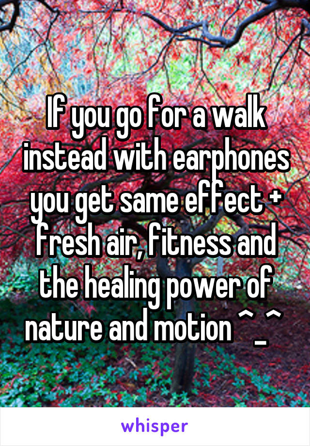 If you go for a walk instead with earphones you get same effect + fresh air, fitness and the healing power of nature and motion ^_^ 