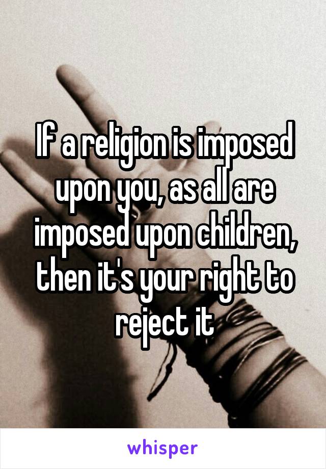 If a religion is imposed upon you, as all are imposed upon children, then it's your right to reject it