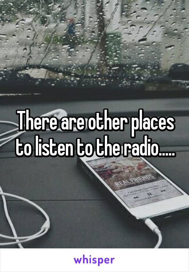 There are other places to listen to the radio.....