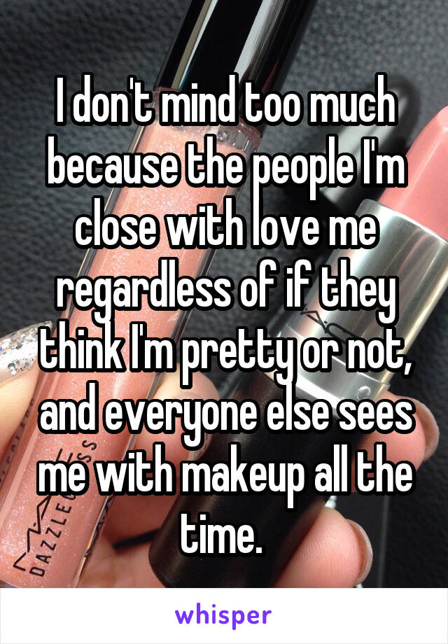 I don't mind too much because the people I'm close with love me regardless of if they think I'm pretty or not, and everyone else sees me with makeup all the time. 