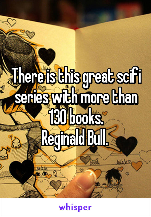 There is this great scifi series with more than 130 books.
Reginald Bull. 