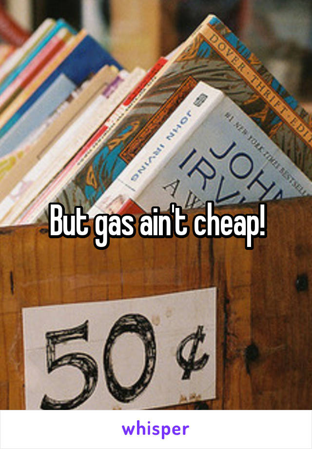 But gas ain't cheap!