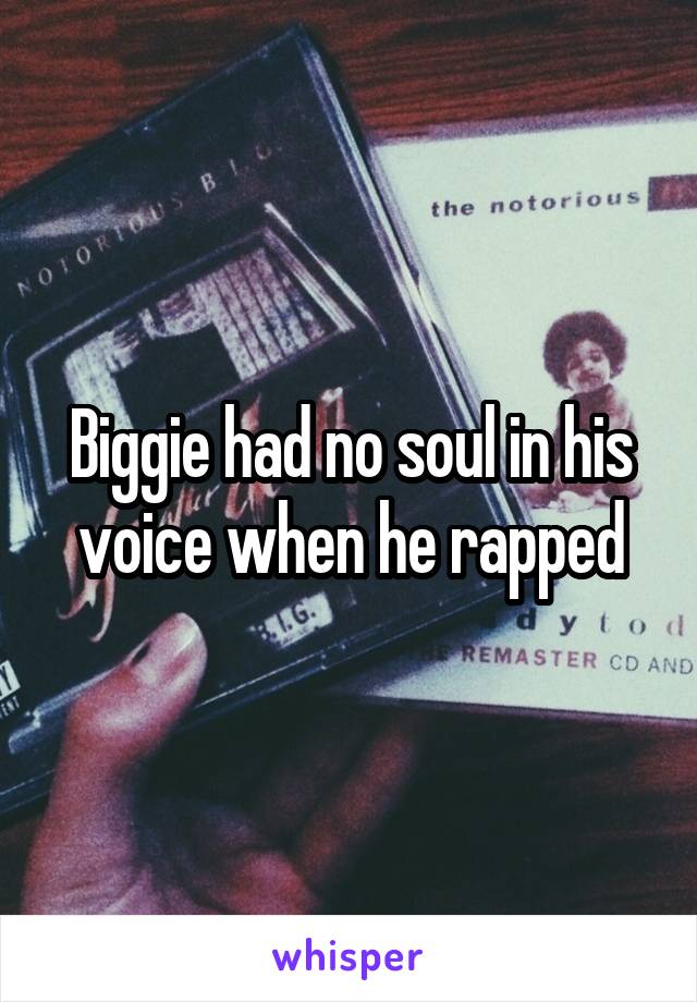 Biggie had no soul in his voice when he rapped