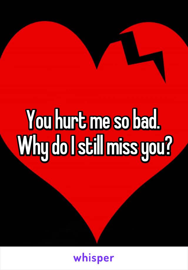 You hurt me so bad. 
Why do I still miss you?