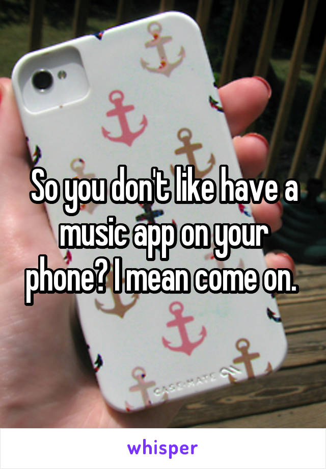 So you don't like have a music app on your phone? I mean come on. 