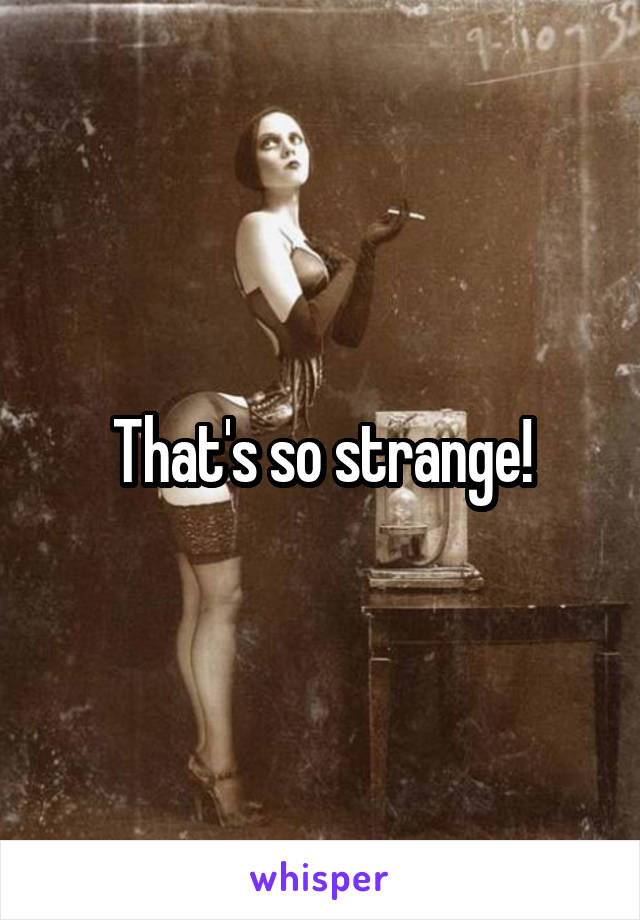 That's so strange!