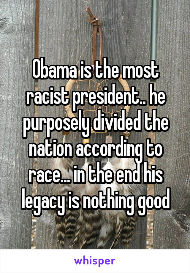 Obama is the most racist president.. he purposely divided the nation according to race... in the end his legacy is nothing good