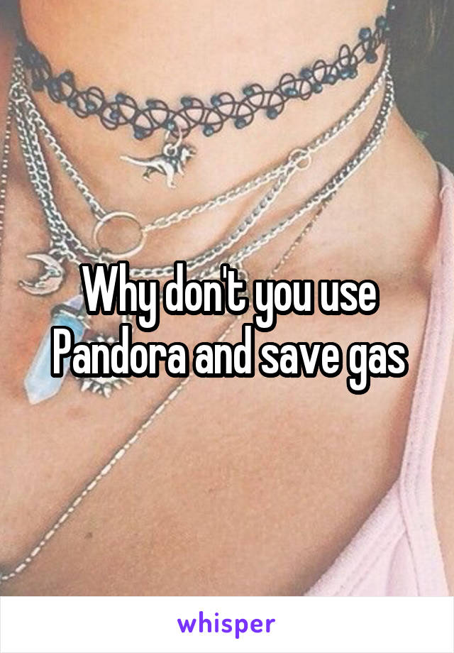 Why don't you use Pandora and save gas