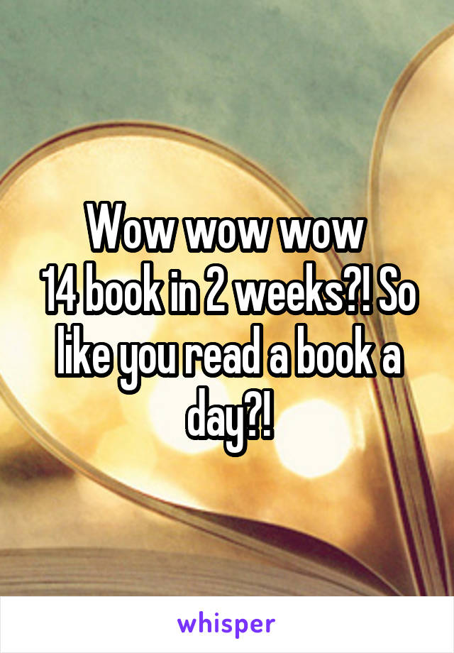 Wow wow wow 
14 book in 2 weeks?! So like you read a book a day?!